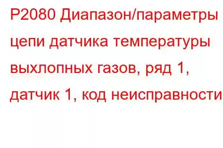 P2080 Диапазон/параметры цепи датчика температуры выхлопных газов, ряд 1, датчик 1, код неисправности