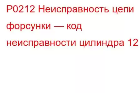 P0212 Неисправность цепи форсунки — код неисправности цилиндра 12