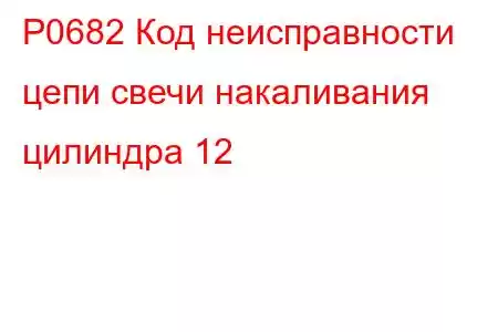 P0682 Код неисправности цепи свечи накаливания цилиндра 12