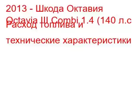 2013 - Шкода Октавия
Octavia III Combi 1.4 (140 л.с.) Расход топлива и технические характеристики