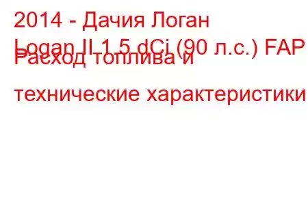 2014 - Дачия Логан
Logan II 1.5 dCi (90 л.с.) FAP Расход топлива и технические характеристики