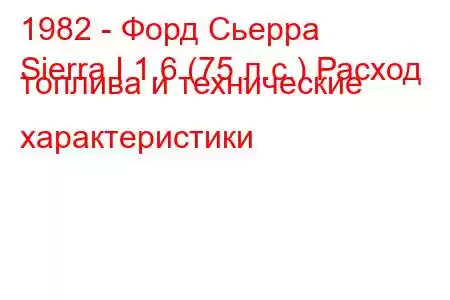 1982 - Форд Сьерра
Sierra I 1.6 (75 л.с.) Расход топлива и технические характеристики