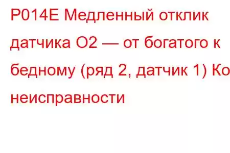 P014E Медленный отклик датчика O2 — от богатого к бедному (ряд 2, датчик 1) Код неисправности