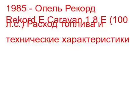 1985 - Опель Рекорд
Rekord E Caravan 1.8 E (100 л.с.) Расход топлива и технические характеристики