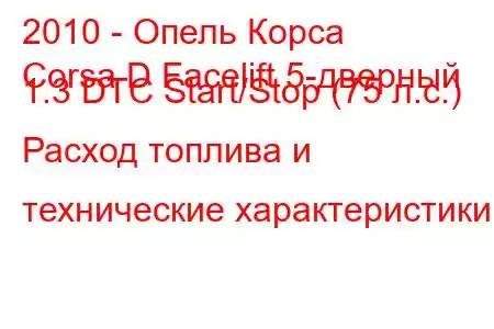 2010 - Опель Корса
Corsa D Facelift 5-дверный 1.3 DTC Start/Stop (75 л.с.) Расход топлива и технические характеристики