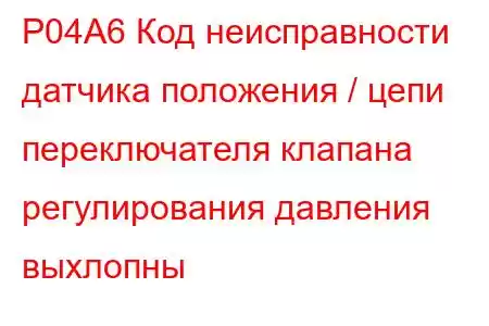 P04A6 Код неисправности датчика положения / цепи переключателя клапана регулирования давления выхлопны