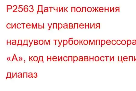 P2563 Датчик положения системы управления наддувом турбокомпрессора «А», код неисправности цепи диапаз