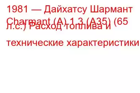 1981 — Дайхатсу Шармант
Charmant (A) 1.3 (A35) (65 л.с.) Расход топлива и технические характеристики