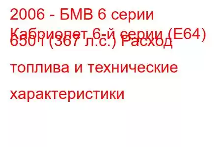 2006 - БМВ 6 серии
Кабриолет 6-й серии (E64) 650 i (367 л.с.) Расход топлива и технические характеристики