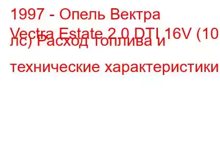 1997 - Опель Вектра
Vectra Estate 2.0 DTI 16V (101 лс) Расход топлива и технические характеристики