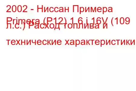 2002 - Ниссан Примера
Primera (P12) 1.6 i 16V (109 л.с.) Расход топлива и технические характеристики