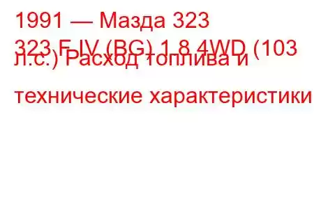 1991 — Мазда 323
323 F IV (BG) 1.8 4WD (103 л.с.) Расход топлива и технические характеристики