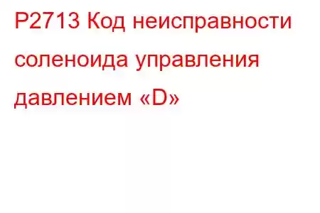 P2713 Код неисправности соленоида управления давлением «D»