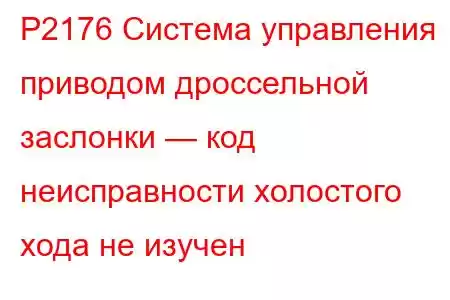 P2176 Система управления приводом дроссельной заслонки — код неисправности холостого хода не изучен