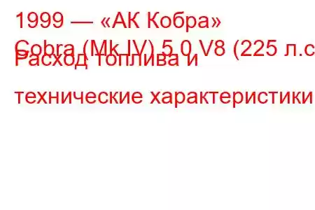 1999 — «АК Кобра»
Cobra (Mk IV) 5.0 V8 (225 л.с.) Расход топлива и технические характеристики