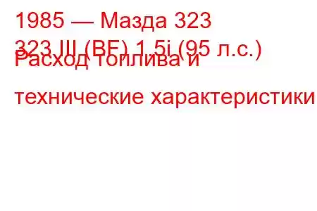 1985 — Мазда 323
323 III (BF) 1.5i (95 л.с.) Расход топлива и технические характеристики