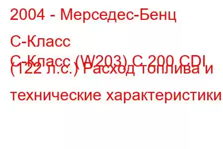 2004 - Мерседес-Бенц С-Класс
C-Класс (W203) C 200 CDI (122 л.с.) Расход топлива и технические характеристики