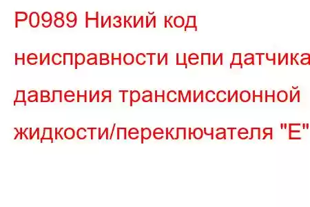 P0989 Низкий код неисправности цепи датчика давления трансмиссионной жидкости/переключателя 