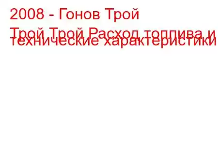 2008 - Гонов Трой
Трой Трой Расход топлива и технические характеристики