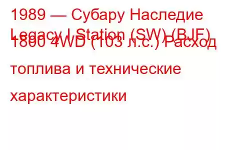 1989 — Субару Наследие
Legacy I Station (SW) (BJF) 1800 4WD (103 л.с.) Расход топлива и технические характеристики