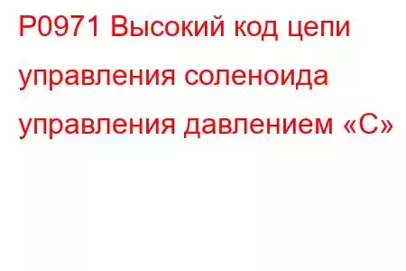 P0971 Высокий код цепи управления соленоида управления давлением «C»