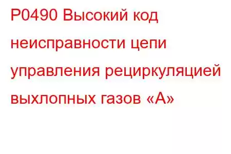 P0490 Высокий код неисправности цепи управления рециркуляцией выхлопных газов «А»