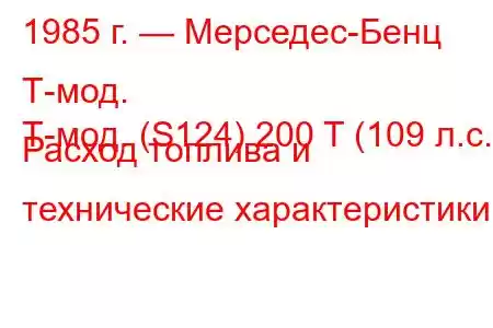 1985 г. — Мерседес-Бенц Т-мод.
Т-мод. (S124) 200 T (109 л.с.) Расход топлива и технические характеристики