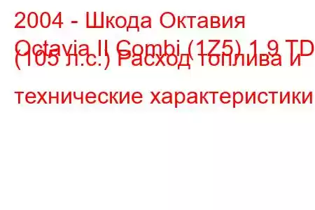 2004 - Шкода Октавия
Octavia II Combi (1Z5) 1.9 TDI (105 л.с.) Расход топлива и технические характеристики