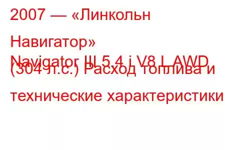 2007 — «Линкольн Навигатор»
Navigator III 5.4 i V8 L AWD (304 л.с.) Расход топлива и технические характеристики