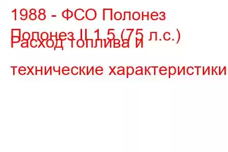 1988 - ФСО Полонез
Полонез II 1.5 (75 л.с.) Расход топлива и технические характеристики