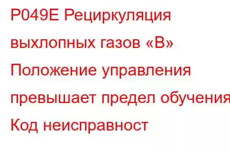 P049E Рециркуляция выхлопных газов «B» Положение управления превышает предел обучения Код неисправност