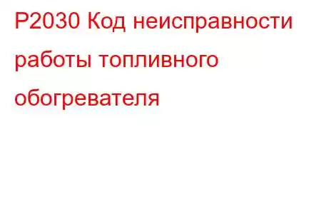 P2030 Код неисправности работы топливного обогревателя