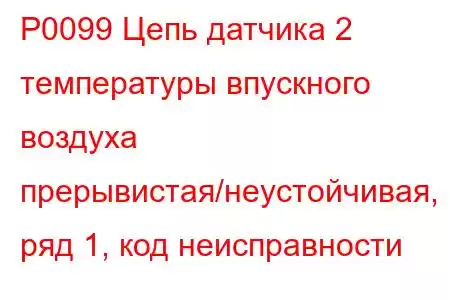 P0099 Цепь датчика 2 температуры впускного воздуха прерывистая/неустойчивая, ряд 1, код неисправности