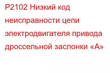 P2102 Низкий код неисправности цепи электродвигателя привода дроссельной заслонки «А»