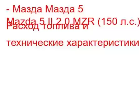 - Мазда Мазда 5
Mazda 5 II 2.0 MZR (150 л.с.) Расход топлива и технические характеристики