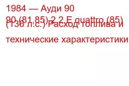 1984 — Ауди 90
90 (81,85) 2.2 E quattro (85) (136 л.с.) Расход топлива и технические характеристики