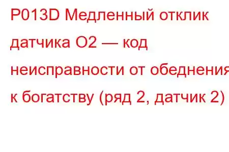 P013D Медленный отклик датчика O2 — код неисправности от обеднения к богатству (ряд 2, датчик 2)