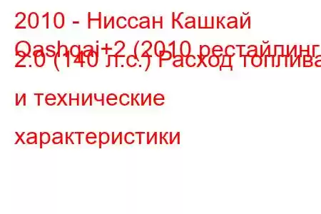 2010 - Ниссан Кашкай
Qashqai+2 (2010 рестайлинг) 2.0 (140 л.с.) Расход топлива и технические характеристики