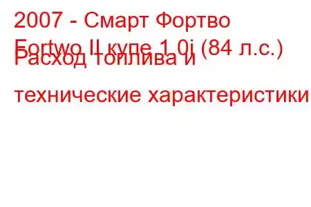 2007 - Смарт Фортво
Fortwo II купе 1.0i (84 л.с.) Расход топлива и технические характеристики