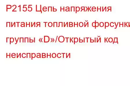 P2155 Цепь напряжения питания топливной форсунки группы «D»/Открытый код неисправности