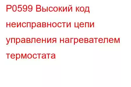 P0599 Высокий код неисправности цепи управления нагревателем термостата