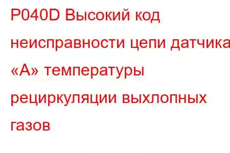 P040D Высокий код неисправности цепи датчика «А» температуры рециркуляции выхлопных газов