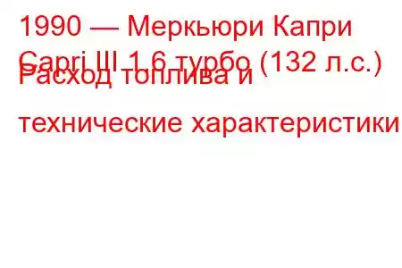 1990 — Меркьюри Капри
Capri III 1.6 турбо (132 л.с.) Расход топлива и технические характеристики