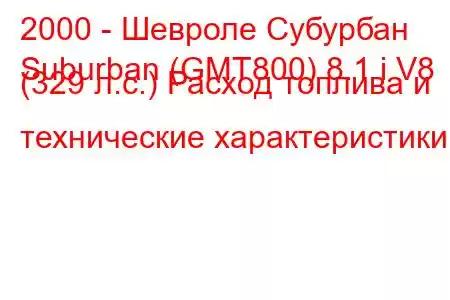 2000 - Шевроле Субурбан
Suburban (GMT800) 8.1 i V8 (329 л.с.) Расход топлива и технические характеристики