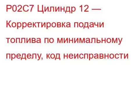 P02C7 Цилиндр 12 — Корректировка подачи топлива по минимальному пределу, код неисправности