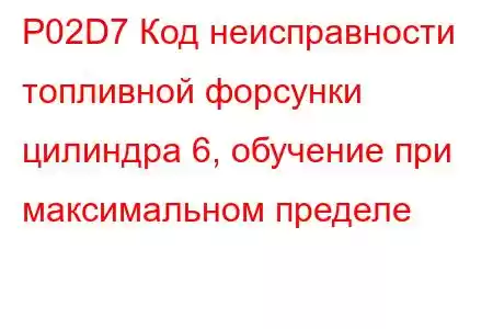 P02D7 Код неисправности топливной форсунки цилиндра 6, обучение при максимальном пределе