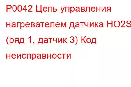 P0042 Цепь управления нагревателем датчика HO2S (ряд 1, датчик 3) Код неисправности