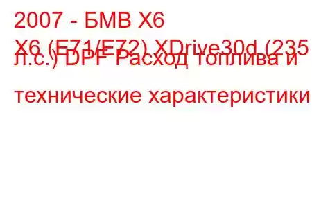 2007 - БМВ Х6
X6 (E71/E72) XDrive30d (235 л.с.) DPF Расход топлива и технические характеристики