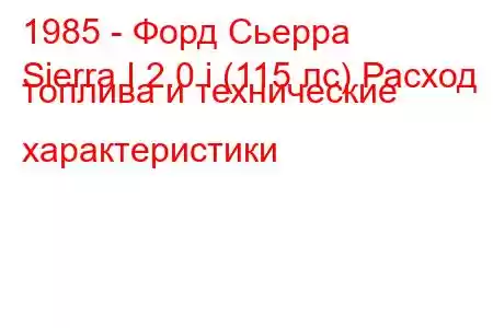 1985 - Форд Сьерра
Sierra I 2.0 i (115 лс) Расход топлива и технические характеристики