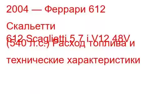 2004 — Феррари 612 Скальетти
612 Scaglietti 5.7 i V12 48V (540 л.с.) Расход топлива и технические характеристики